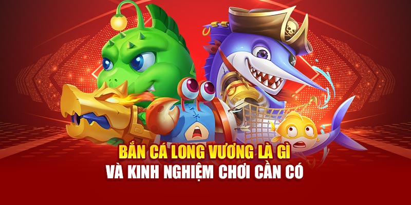 ban-ca-long-vuong-la-gi-va-kinh-nghiem-choi-can-co