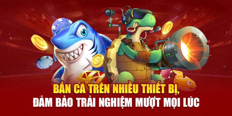 Bắn cá trên nhiều thiết bị, đảm bảo trải nghiệm mượt mọi lúc