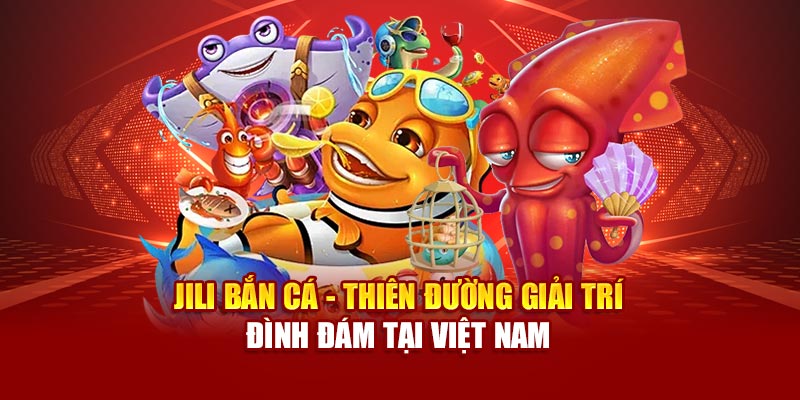 jili-ban-ca-thien-duong-giai-tri-dinh-dam-tai-viet-nam