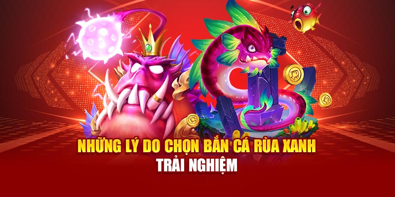 Những lý do nên chọn bắn cá Rùa Xanh để trải nghiệm