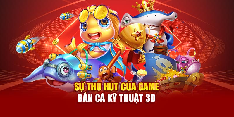 Sức hút khó cưỡng từ game bắn cá 3D công nghệ cao