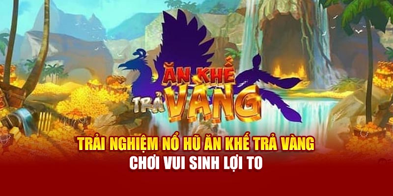 trai-nghiem-no-hu-an-khe-tra-vang-choi-vui-sinh-loi-to